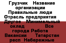 Грузчик › Название организации ­ Правильные люди › Отрасль предприятия ­ Другое › Минимальный оклад ­ 25 000 - Все города Работа » Вакансии   . Татарстан респ.,Набережные Челны г.